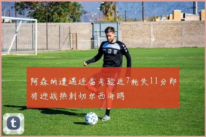 阿森纳遭遇连番考验近7轮失11分即将迎战热刺切尔西海鸥