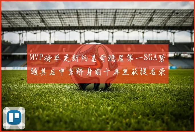 MVP榜单更新约基奇稳居第一SGA紧随其后申京跻身前十库里获提名荣耀