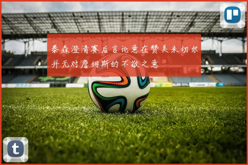 泰森澄清赛后言论意在赞美米切尔并无对詹姆斯的不敬之意