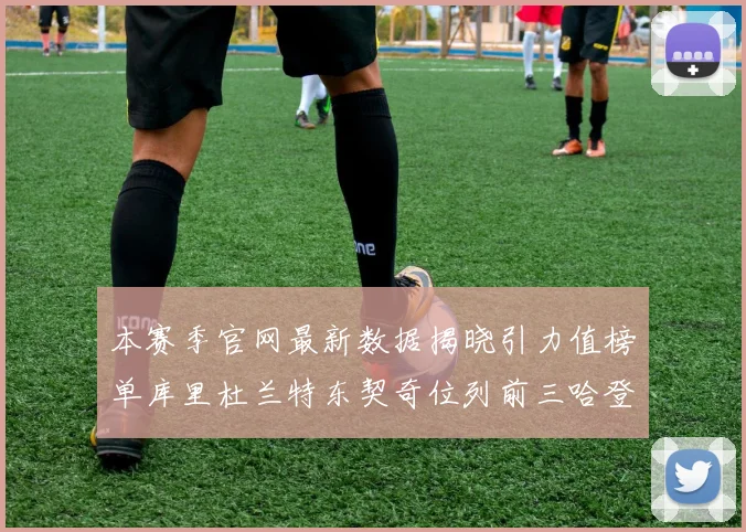 本赛季官网最新数据揭晓引力值榜单库里杜兰特东契奇位列前三哈登紧随其后