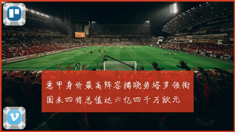 意甲身价最高阵容揭晓劳塔罗领衔国米四将总值达六亿四千万欧元