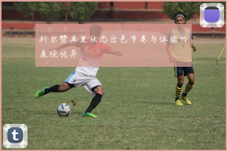 科尔赞库里状态出色节奏与体能均表现优异