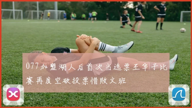 077加盟湖人后首次当选票王华子比赛再度空砍投票惜败文班