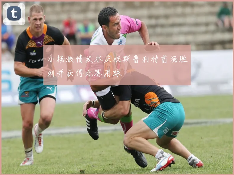 小杨激情泼水庆祝斯普利特首场胜利并获得比赛用球