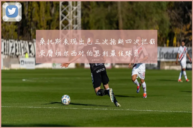 桑托斯表现出色三次抢断四次拦截荣膺切尔西对伯恩利最佳球员