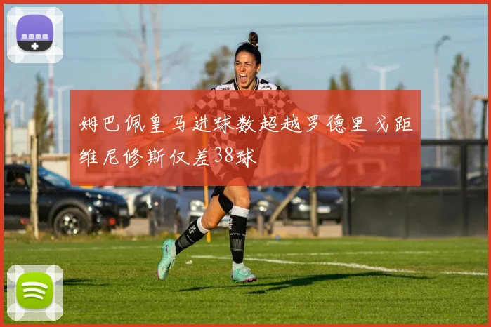 姆巴佩皇马进球数超越罗德里戈距维尼修斯仅差38球