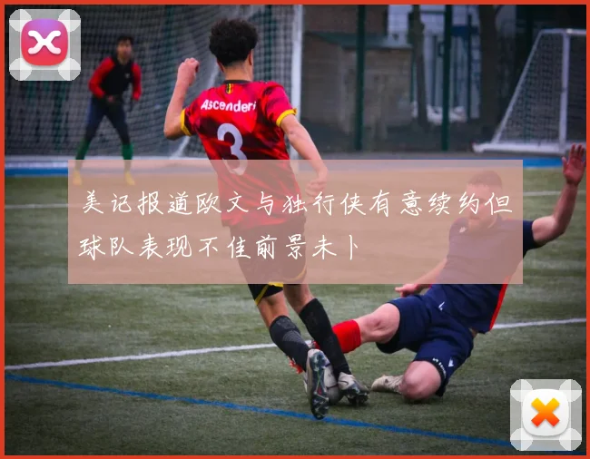 美记报道欧文与独行侠有意续约但球队表现不佳前景未卜