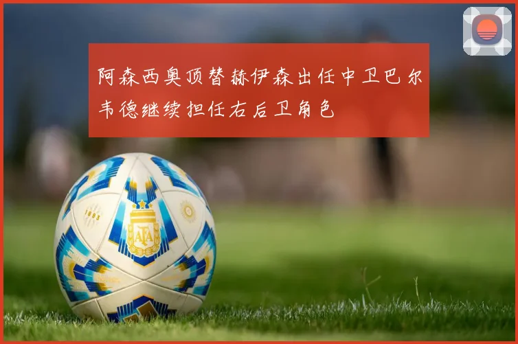 阿森西奥顶替赫伊森出任中卫巴尔韦德继续担任右后卫角色