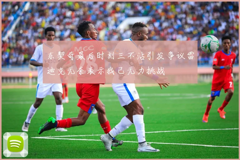 东契奇最后时刻三不沾引发争议雷迪克无奈表示我已无力挑战