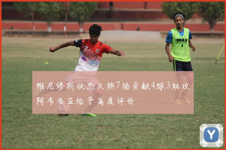 维尼修斯状态火热7场贡献4球3助攻阿韦洛亚给予高度评价
