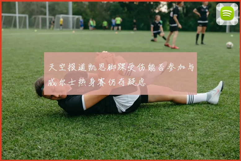 天空报道凯恩脚踝受伤能否参加与威尔士热身赛仍存疑虑