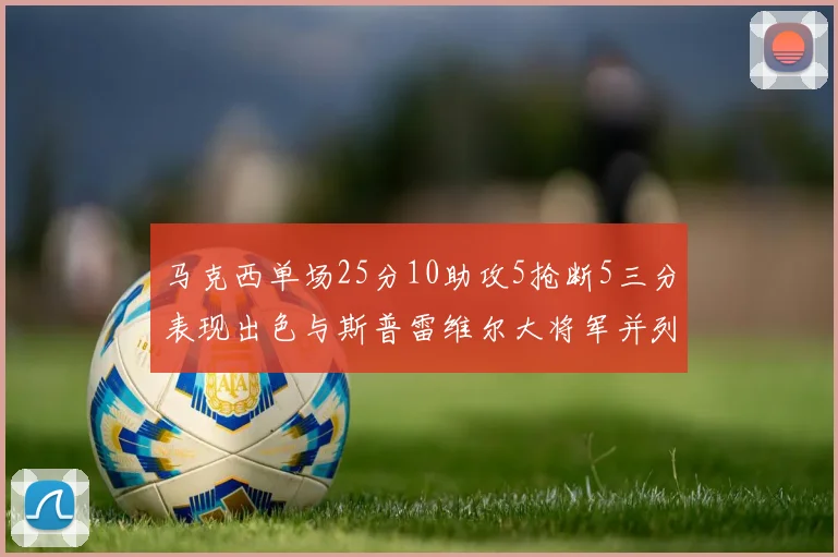 马克西单场25分10助攻5抢断5三分表现出色与斯普雷维尔大将军并列NBA历史第一