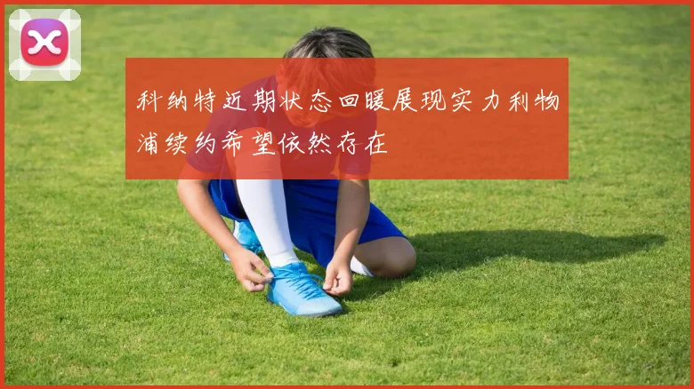 科纳特近期状态回暖展现实力利物浦续约希望依然存在