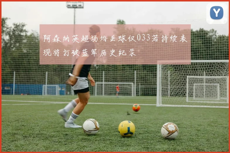 阿森纳英超场均丢球仅033若持续表现将打破蓝军历史纪录