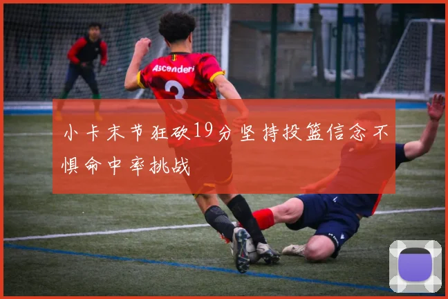 小卡末节狂砍19分坚持投篮信念不惧命中率挑战