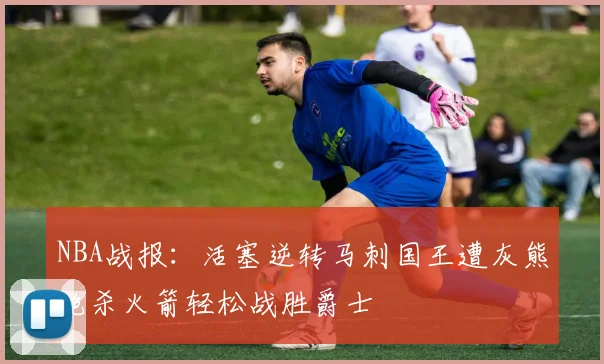 NBA战报：活塞逆转马刺国王遭灰熊绝杀火箭轻松战胜爵士