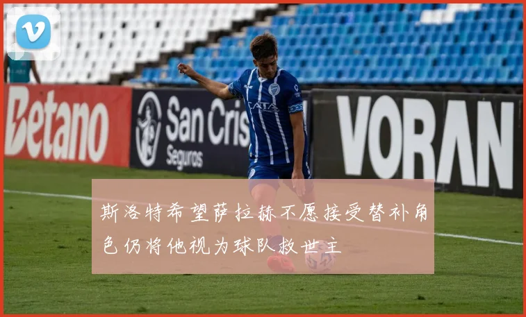 斯洛特希望萨拉赫不愿接受替补角色仍将他视为球队救世主
