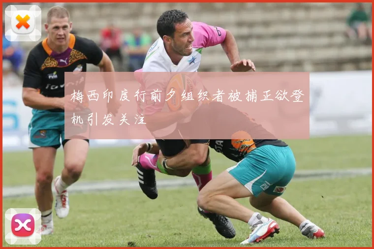 梅西印度行前夕组织者被捕正欲登机引发关注