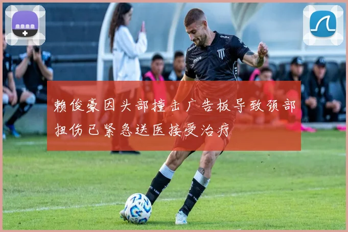 赖俊豪因头部撞击广告板导致颈部扭伤已紧急送医接受治疗