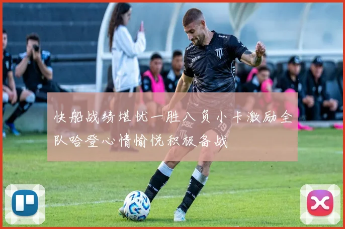 快船战绩堪忧一胜八负小卡激励全队哈登心情愉悦积极备战