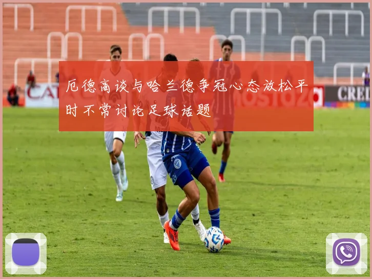 厄德高谈与哈兰德争冠心态放松平时不常讨论足球话题