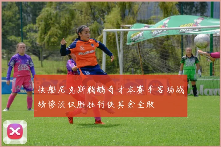 快船尼克斯鹈鹕奇才本赛季客场战绩惨淡仅胜独行侠其余全败