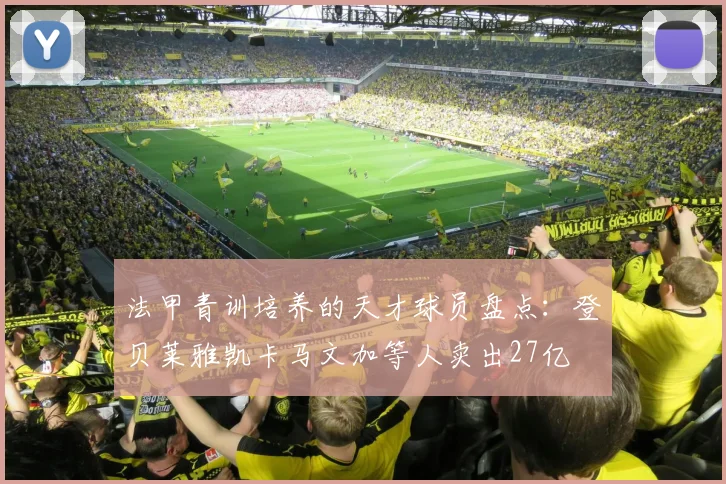 法甲青训培养的天才球员盘点：登贝莱雅凯卡马文加等人卖出27亿